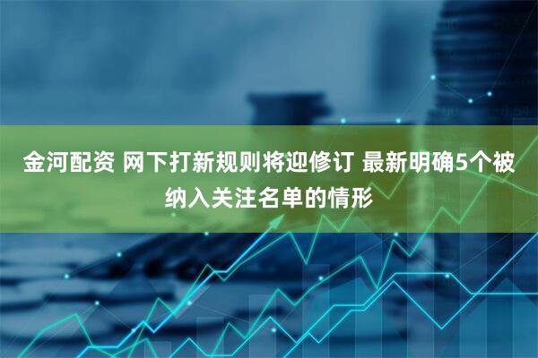 金河配资 网下打新规则将迎修订 最新明确5个被纳入关注名单的情形