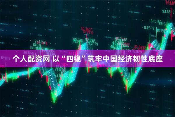 个人配资网 以“四稳”筑牢中国经济韧性底座