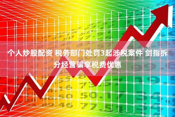个人炒股配资 税务部门处罚3起涉税案件 剑指拆分经营骗享税费优惠