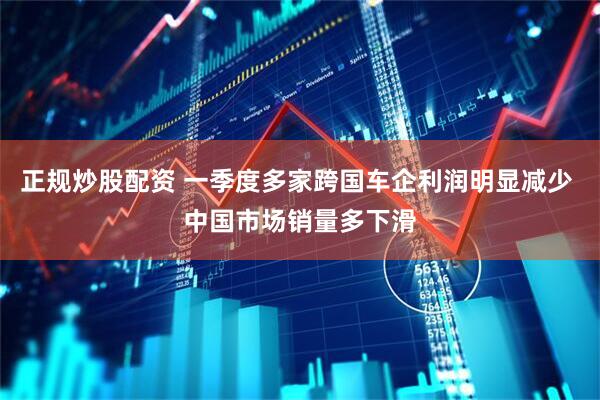 正规炒股配资 一季度多家跨国车企利润明显减少 中国市场销量多下滑