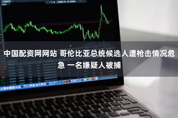 中国配资网网站 哥伦比亚总统候选人遭枪击情况危急 一名嫌疑人被捕