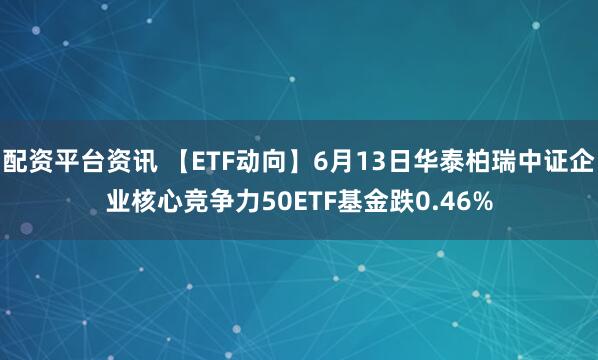 配资平台资讯 【ETF动向】6月13日华泰柏瑞中证企业核心竞争力50ETF基金跌0.46%