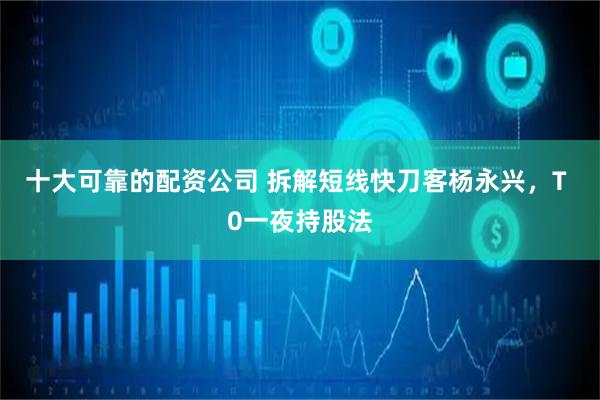 十大可靠的配资公司 拆解短线快刀客杨永兴，T 0一夜持股法