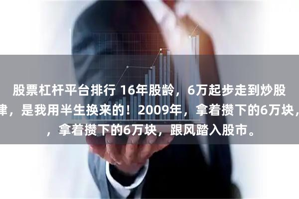 股票杠杆平台排行 16年股龄，6万起步走到炒股养家：这5条铁律，是我用半生换来的！2009年，拿着攒下的6万块，跟风踏入股市。