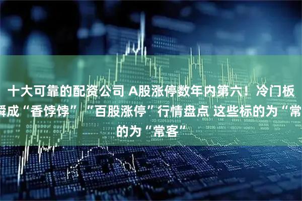 十大可靠的配资公司 A股涨停数年内第六！冷门板块瞬成“香饽饽” “百股涨停”行情盘点 这些标的为“常客”