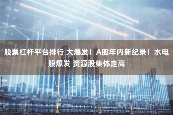 股票杠杆平台排行 大爆发！A股年内新纪录！水电股爆发 资源股集体走高