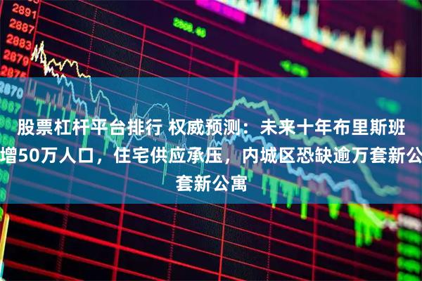 股票杠杆平台排行 权威预测：未来十年布里斯班将增50万人口，住宅供应承压，内城区恐缺逾万套新公寓