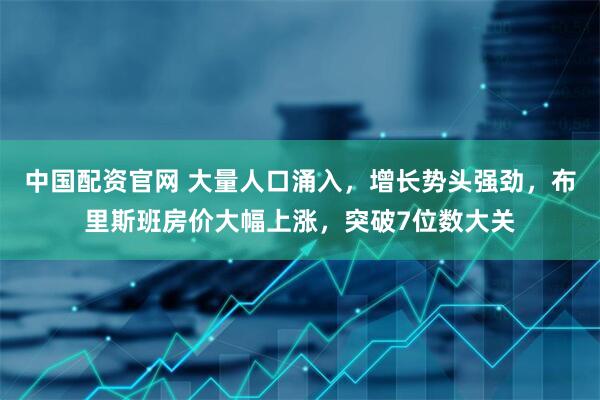 中国配资官网 大量人口涌入，增长势头强劲，布里斯班房价大幅上涨，突破7位数大关