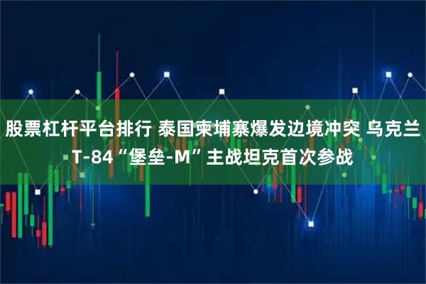 股票杠杆平台排行 泰国柬埔寨爆发边境冲突 乌克兰T-84“堡垒-M”主战坦克首次参战