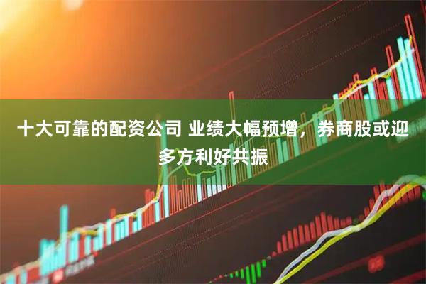 十大可靠的配资公司 业绩大幅预增，券商股或迎多方利好共振