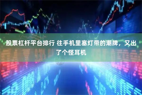 股票杠杆平台排行 往手机里塞灯带的潮牌，又出了个怪耳机