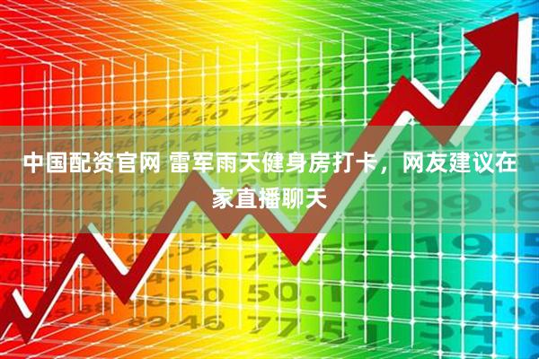 中国配资官网 雷军雨天健身房打卡，网友建议在家直播聊天