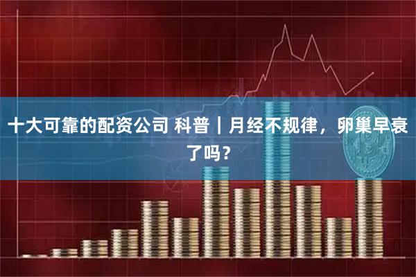 十大可靠的配资公司 科普｜月经不规律，卵巢早衰了吗？