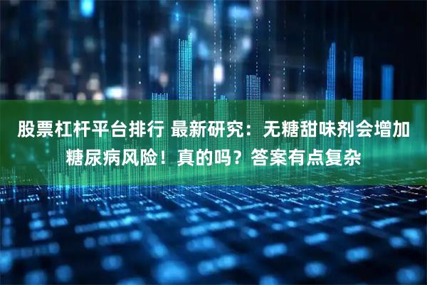 股票杠杆平台排行 最新研究：无糖甜味剂会增加糖尿病风险！真的吗？答案有点复杂