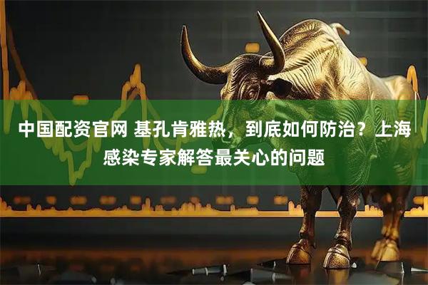 中国配资官网 基孔肯雅热，到底如何防治？上海感染专家解答最关心的问题