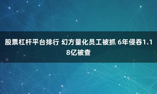 股票杠杆平台排行 幻方量化员工被抓 6年侵吞1.18亿被查