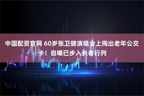 中国配资官网 60岁张卫健演唱会上掏出老年公交卡！自嘲已步入长者行列