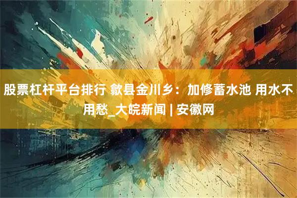 股票杠杆平台排行 歙县金川乡：加修蓄水池 用水不用愁_大皖新闻 | 安徽网