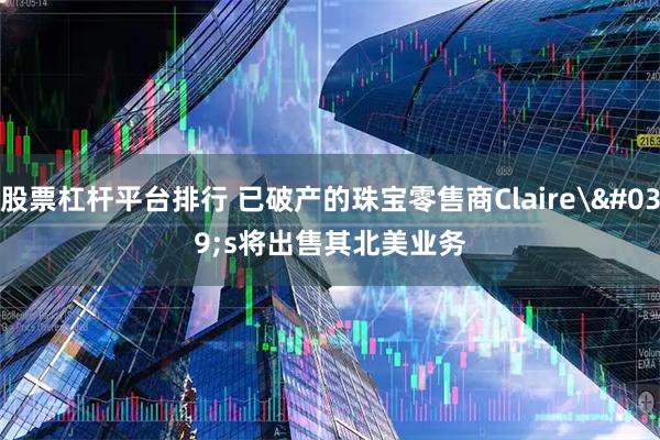 股票杠杆平台排行 已破产的珠宝零售商Claire's将出售其北美业务