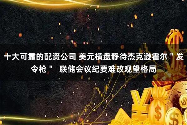 十大可靠的配资公司 美元横盘静待杰克逊霍尔＂发令枪＂  联储会议纪要难改观望格局