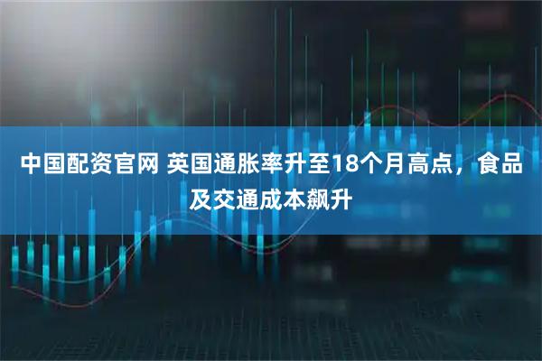 中国配资官网 英国通胀率升至18个月高点，食品及交通成本飙升