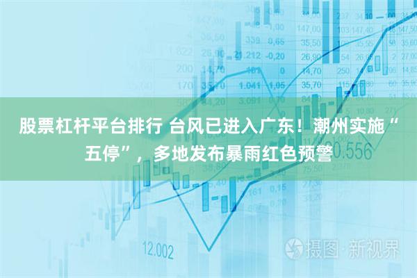 股票杠杆平台排行 台风已进入广东！潮州实施“五停”，多地发布暴雨红色预警