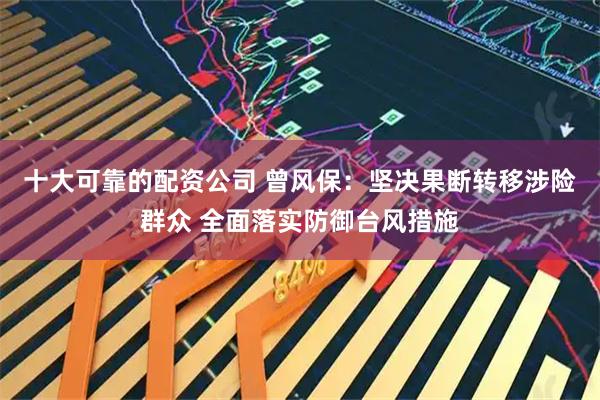 十大可靠的配资公司 曾风保：坚决果断转移涉险群众 全面落实防御台风措施