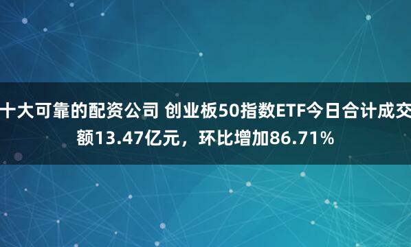 十大可靠的配资公司 创业板50指数ETF今日合计成交额13.47亿元，环比增加86.71%