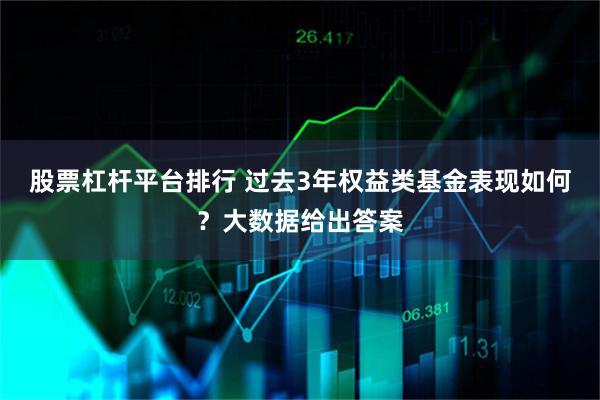 股票杠杆平台排行 过去3年权益类基金表现如何？大数据给出答案