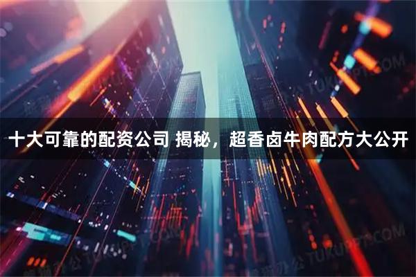 十大可靠的配资公司 揭秘，超香卤牛肉配方大公开