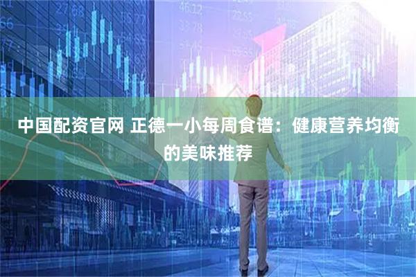 中国配资官网 正德一小每周食谱：健康营养均衡的美味推荐