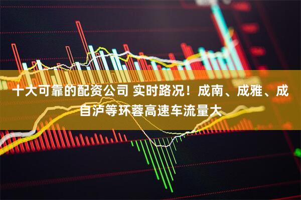 十大可靠的配资公司 实时路况！成南、成雅、成自泸等环蓉高速车流量大