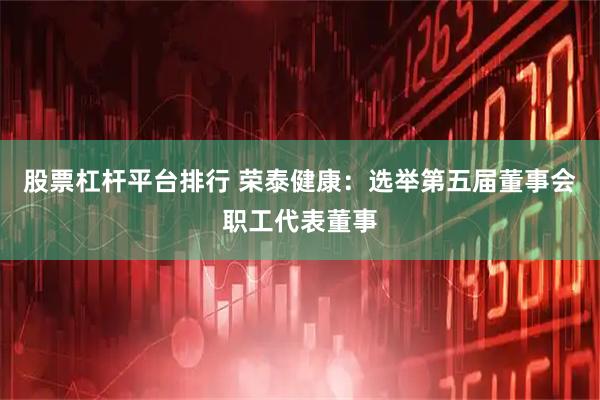 股票杠杆平台排行 荣泰健康：选举第五届董事会职工代表董事
