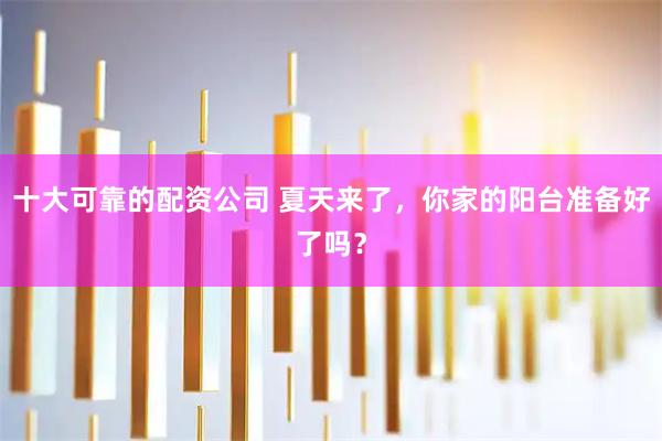 十大可靠的配资公司 夏天来了，你家的阳台准备好了吗？