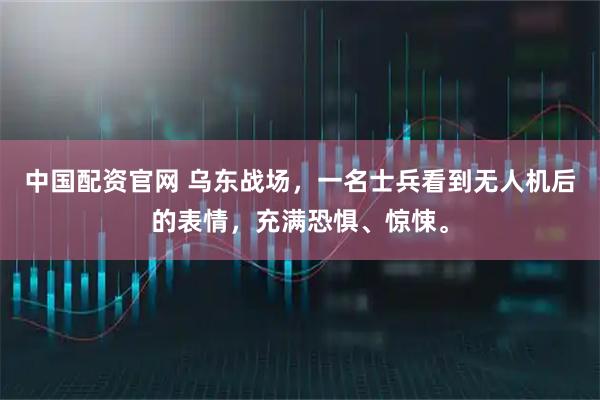 中国配资官网 乌东战场，一名士兵看到无人机后的表情，充满恐惧、惊悚。