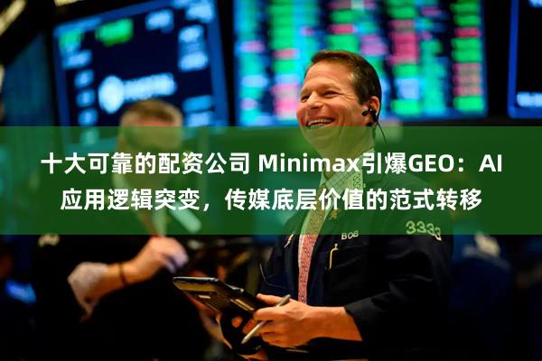 十大可靠的配资公司 Minimax引爆GEO：AI应用逻辑突变，传媒底层价值的范式转移