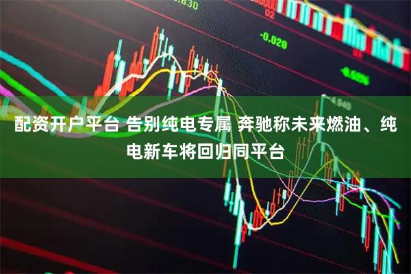 配资开户平台 告别纯电专属 奔驰称未来燃油、纯电新车将回归同平台