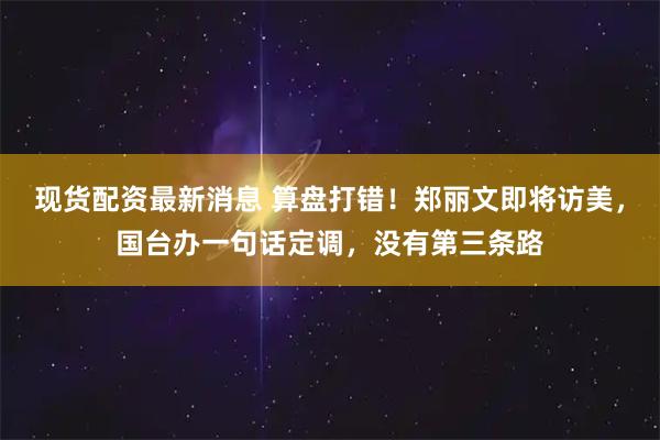 现货配资最新消息 算盘打错！郑丽文即将访美，国台办一句话定调，没有第三条路