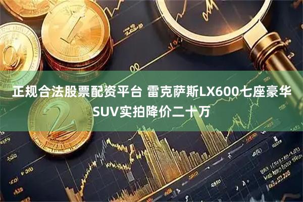 正规合法股票配资平台 雷克萨斯LX600七座豪华SUV实拍降价二十万