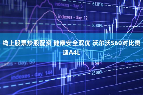 线上股票炒股配资 健康安全双优 沃尔沃S60对比奥迪A4L
