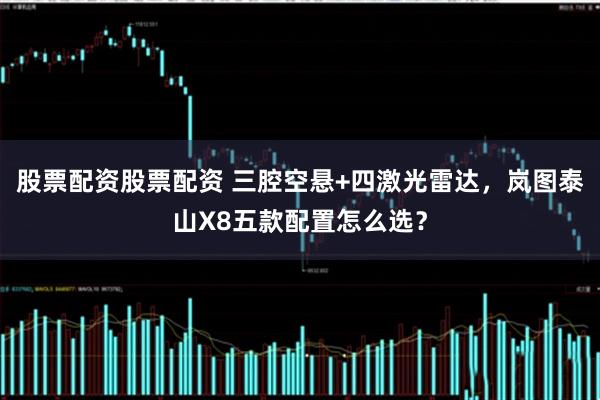 股票配资股票配资 三腔空悬+四激光雷达，岚图泰山X8五款配置怎么选？