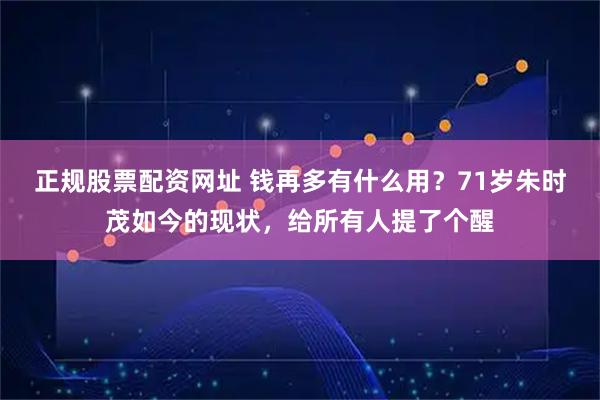 正规股票配资网址 钱再多有什么用？71岁朱时茂如今的现状，给所有人提了个醒