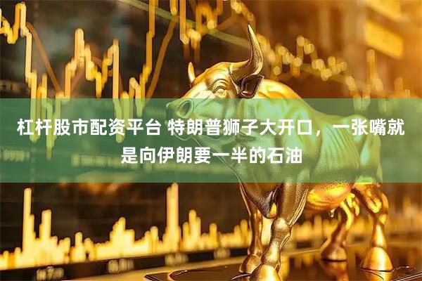 杠杆股市配资平台 特朗普狮子大开口，一张嘴就是向伊朗要一半的石油
