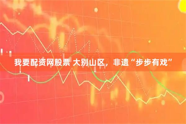 我要配资网股票 大别山区，非遗“步步有戏”