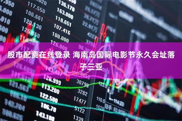 股市配资在线登录 海南岛国际电影节永久会址落子三亚