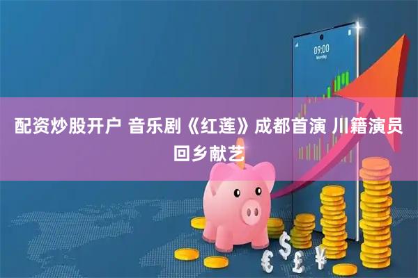 配资炒股开户 音乐剧《红莲》成都首演 川籍演员回乡献艺