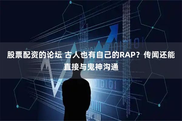 股票配资的论坛 古人也有自己的RAP？传闻还能直接与鬼神沟通