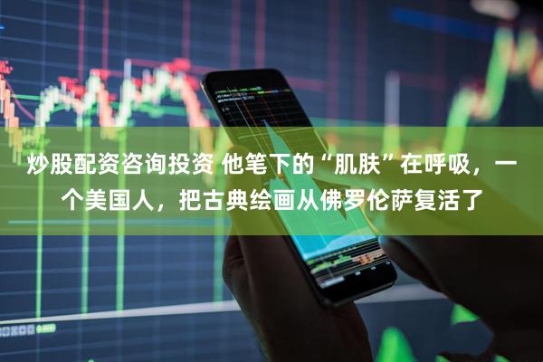 炒股配资咨询投资 他笔下的“肌肤”在呼吸,一个美国人,把古典绘画从佛罗伦萨复活了