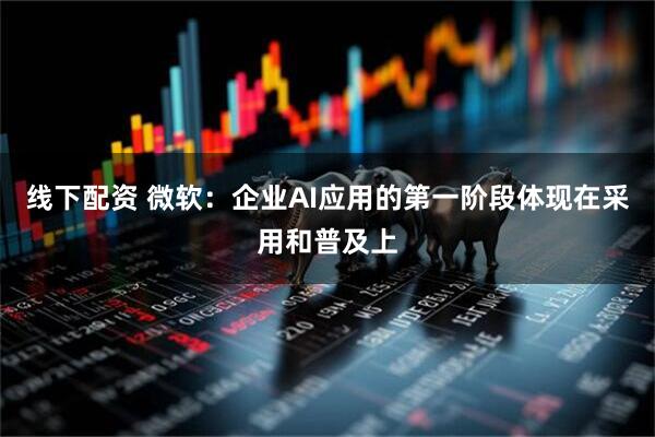线下配资 微软：企业AI应用的第一阶段体现在采用和普及上