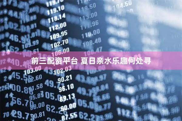 前三配资平台 夏日亲水乐趣何处寻